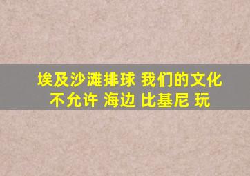 埃及沙滩排球 我们的文化不允许 海边 比基尼 玩